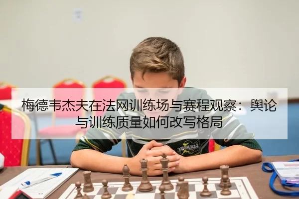 梅德韦杰夫在法网训练场与赛程观察：舆论与训练质量如何改写格局